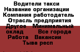 Водители такси › Название организации ­ Компания-работодатель › Отрасль предприятия ­ Другое › Минимальный оклад ­ 1 - Все города Работа » Вакансии   . Тыва респ.